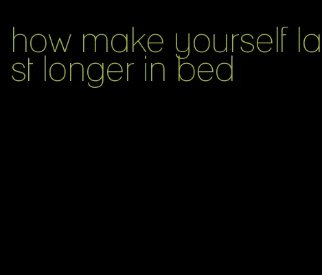 how make yourself last longer in bed