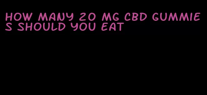 how many 20 mg cbd gummies should you eat