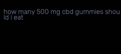 how many 500 mg cbd gummies should i eat