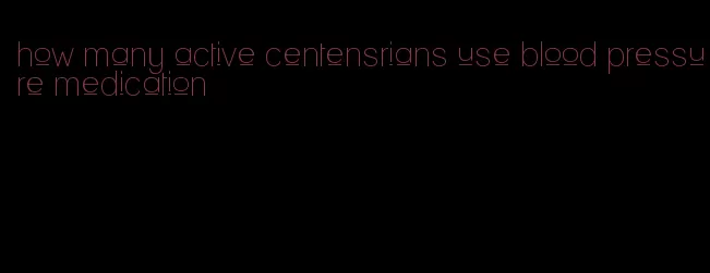 how many active centensrians use blood pressure medication