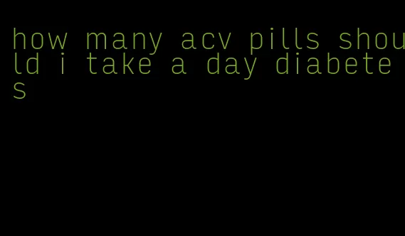 how many acv pills should i take a day diabetes