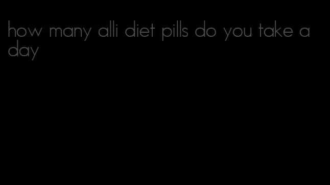 how many alli diet pills do you take a day