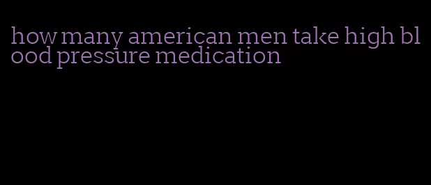 how many american men take high blood pressure medication