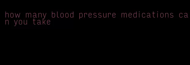 how many blood pressure medications can you take