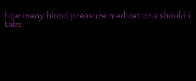 how many blood pressure medications should i take