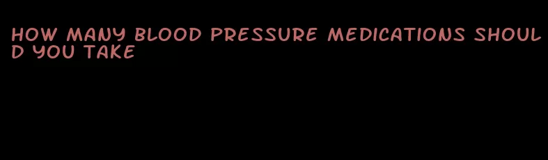 how many blood pressure medications should you take