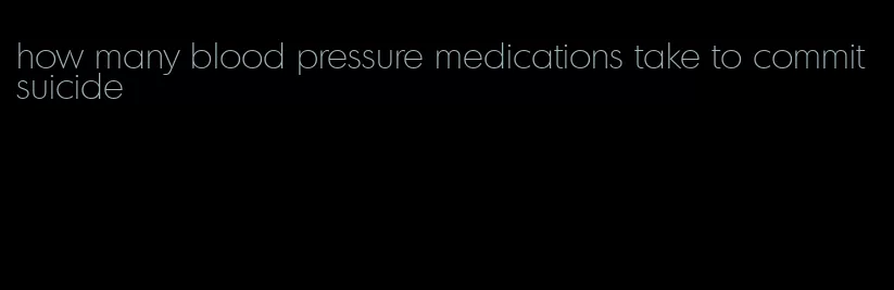 how many blood pressure medications take to commit suicide