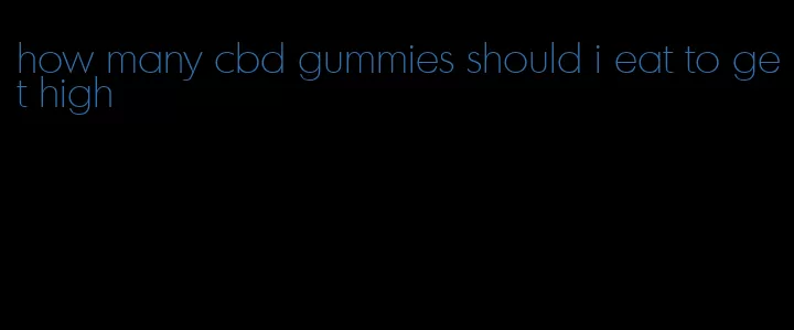 how many cbd gummies should i eat to get high