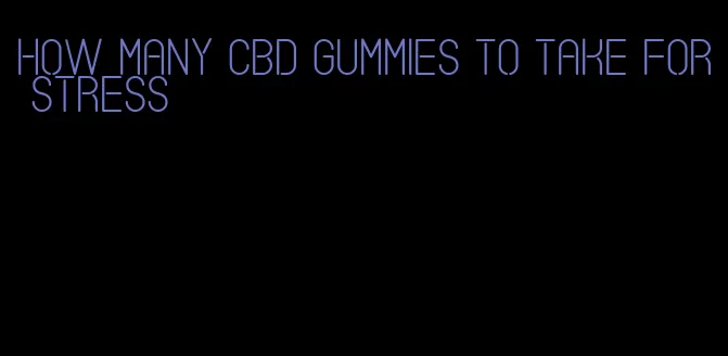 how many cbd gummies to take for stress