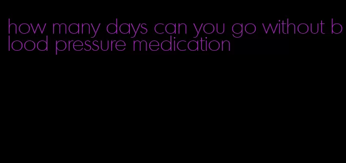 how many days can you go without blood pressure medication