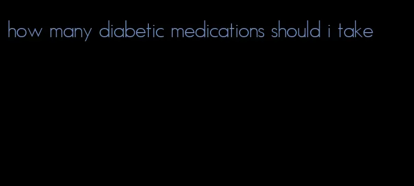 how many diabetic medications should i take