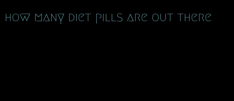 how many diet pills are out there