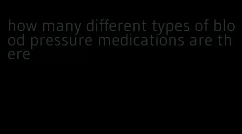 how many different types of blood pressure medications are there