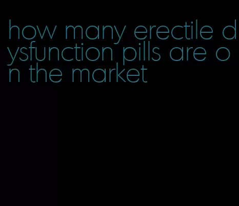 how many erectile dysfunction pills are on the market