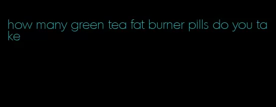 how many green tea fat burner pills do you take