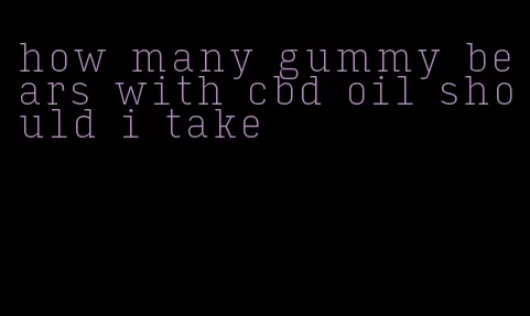 how many gummy bears with cbd oil should i take