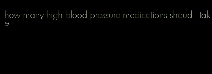 how many high blood pressure medications shoud i take