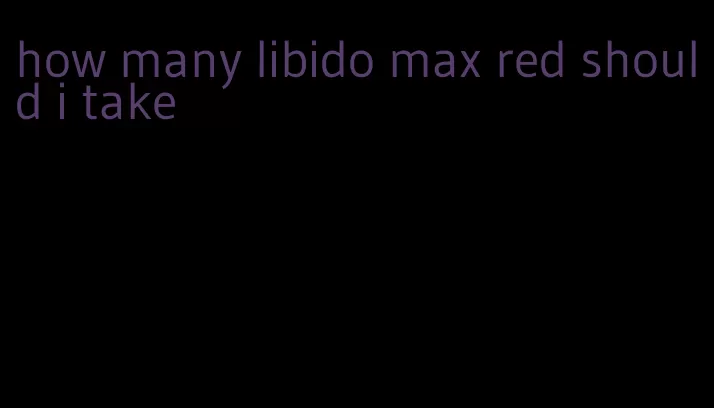 how many libido max red should i take