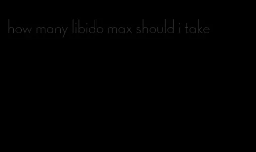 how many libido max should i take