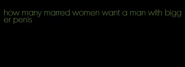 how many marred women want a man with bigger penis