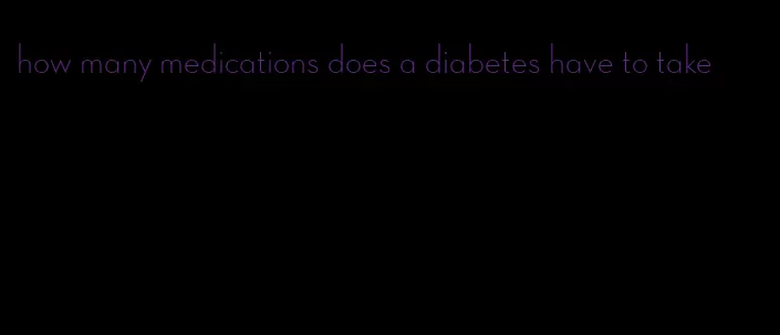 how many medications does a diabetes have to take