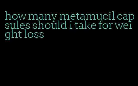 how many metamucil capsules should i take for weight loss