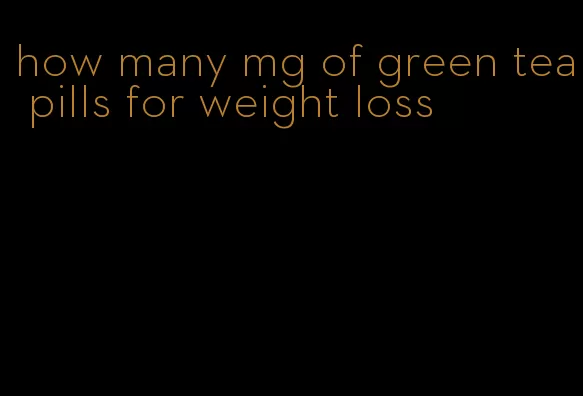 how many mg of green tea pills for weight loss