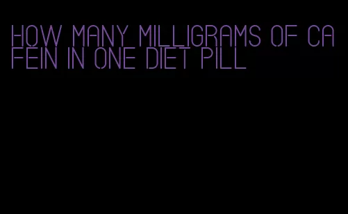 how many milligrams of cafein in one diet pill