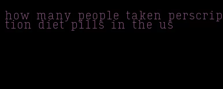 how many people taken perscription diet pills in the us