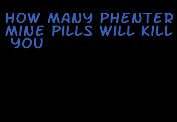 how many phentermine pills will kill you