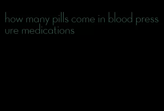 how many pills come in blood pressure medications