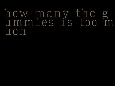 how many thc gummies is too much