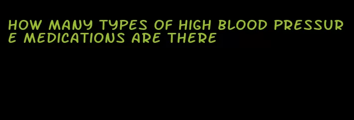 how many types of high blood pressure medications are there