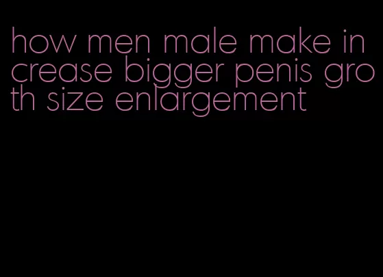 how men male make increase bigger penis groth size enlargement