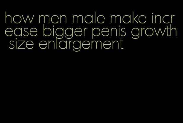 how men male make increase bigger penis growth size enlargement