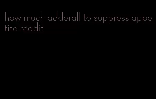 how much adderall to suppress appetite reddit