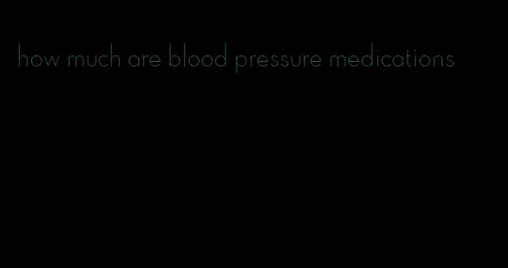 how much are blood pressure medications