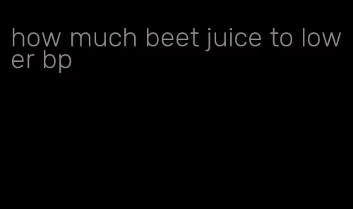 how much beet juice to lower bp