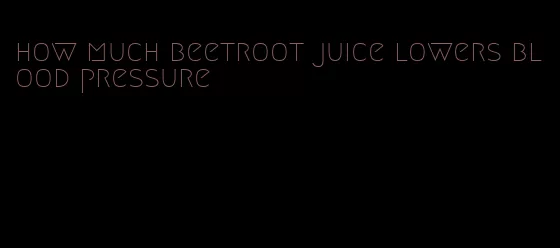 how much beetroot juice lowers blood pressure