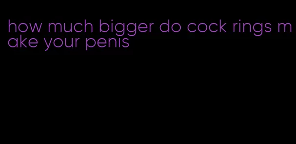 how much bigger do cock rings make your penis