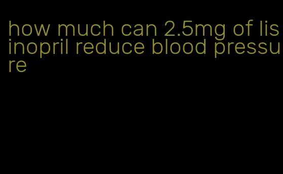 how much can 2.5mg of lisinopril reduce blood pressure