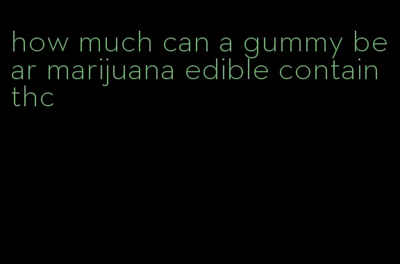 how much can a gummy bear marijuana edible contain thc