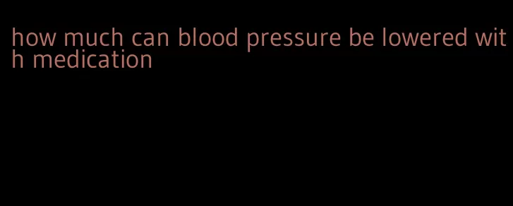 how much can blood pressure be lowered with medication