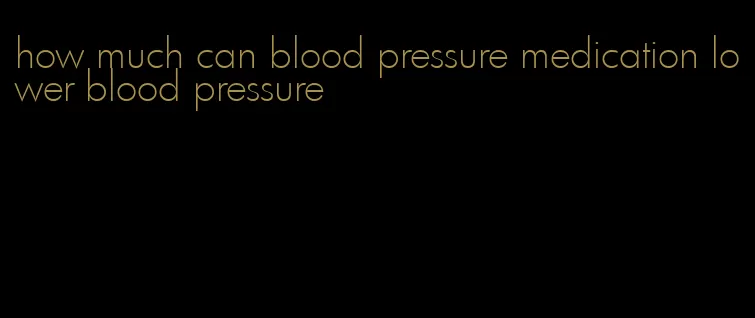 how much can blood pressure medication lower blood pressure