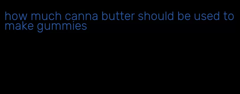 how much canna butter should be used to make gummies