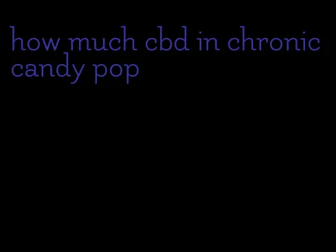 how much cbd in chronic candy pop