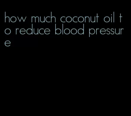 how much coconut oil to reduce blood pressure