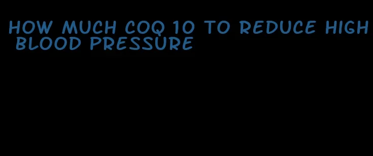 how much coq 10 to reduce high blood pressure