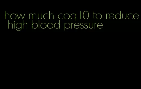 how much coq10 to reduce high blood pressure