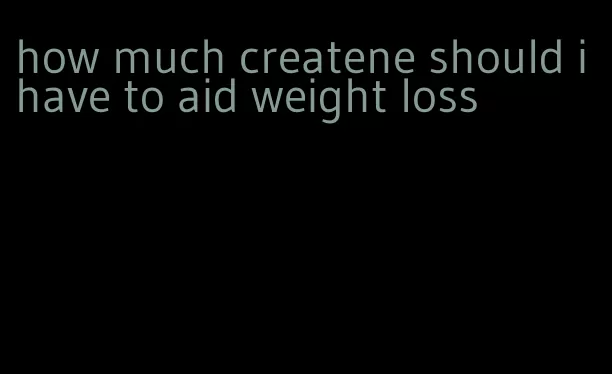 how much createne should i have to aid weight loss